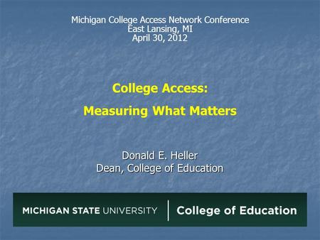 College Access: Measuring What Matters Donald E. Heller Dean, College of Education Michigan College Access Network Conference East Lansing, MI April 30,