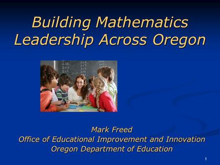 1 Building Mathematics Leadership Across Oregon Mark Freed Office of Educational Improvement and Innovation Oregon Department of Education.