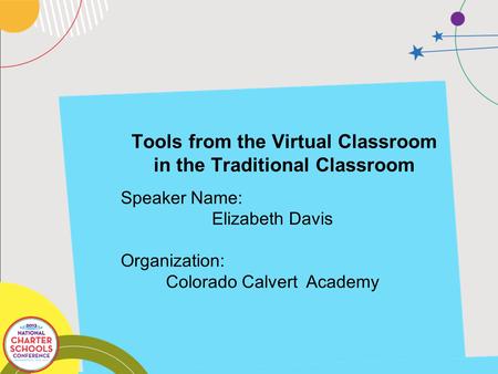 Tools from the Virtual Classroom in the Traditional Classroom Speaker Name: Elizabeth Davis Organization: Colorado Calvert Academy.