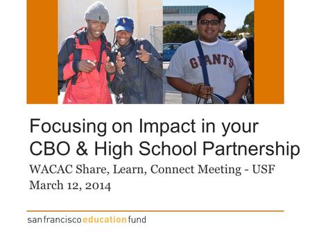 Focusing on Impact in your CBO & High School Partnership WACAC Share, Learn, Connect Meeting - USF March 12, 2014.