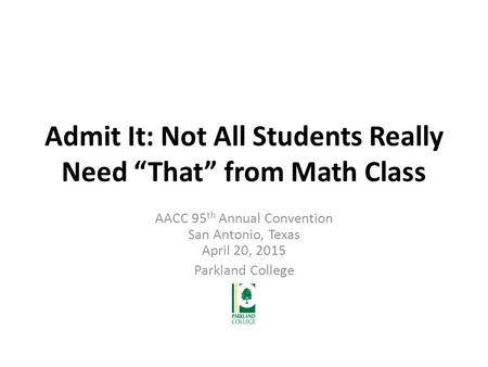 Admit It: Not All Students Really Need “That” from Math Class AACC 95 th Annual Convention San Antonio, Texas April 20, 2015 Parkland College.