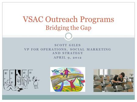 SCOTT GILES VP FOR OPERATIONS, SOCIAL MARKETING AND STRATEGY APRIL 9, 2012 VSAC Outreach Programs Bridging the Gap.