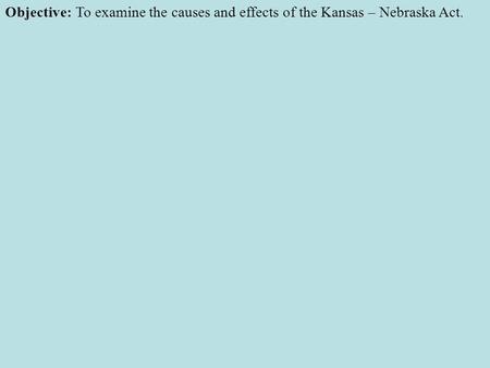 Objective: To examine the causes and effects of the Kansas – Nebraska Act.