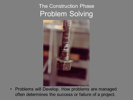 The Construction Phase Problem Solving Problems will Develop. How problems are managed often determines the success or failure of a project.