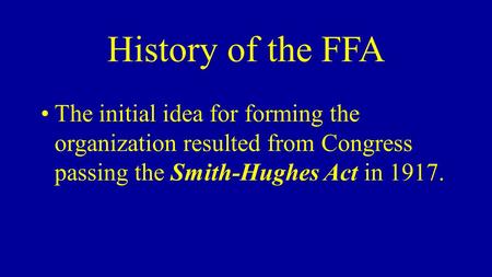 History of the FFA The initial idea for forming the organization resulted from Congress passing the Smith-Hughes Act in 1917.