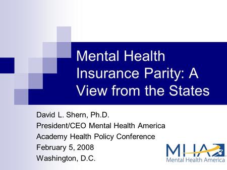 Mental Health Insurance Parity: A View from the States David L. Shern, Ph.D. President/CEO Mental Health America Academy Health Policy Conference February.
