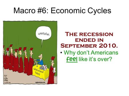 Macro #6: Economic Cycles The recession ended in September 2010. Why don’t Americans feel like it’s over?