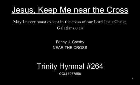 Jesus, Keep Me near the Cross May I never boast except in the cross of our Lord Jesus Christ. Galatians 6:14 Fanny J. Crosby NEAR THE CROSS Trinity Hymnal.