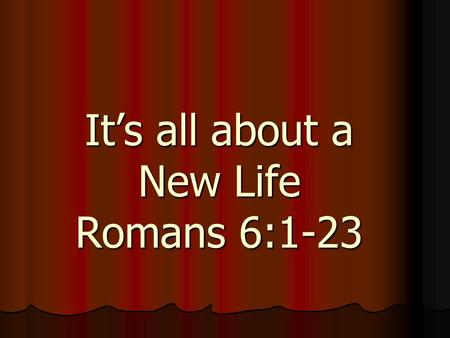 It’s all about a New Life Romans 6:1-23. It’s all about New Life Living as God Wants Romans 6:12-14.