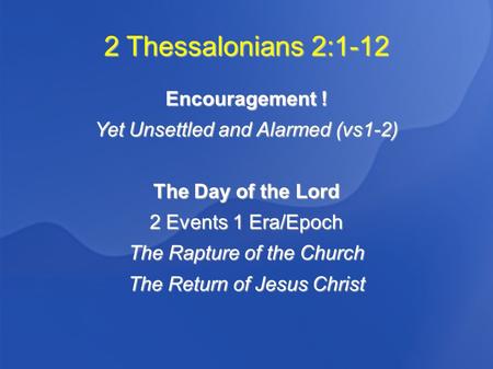 2 Thessalonians 2:1-12 Encouragement ! Yet Unsettled and Alarmed (vs1-2) The Day of the Lord 2 Events 1 Era/Epoch The Rapture of the Church The Return.