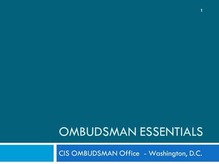 OMBUDSMAN ESSENTIALS CIS OMBUDSMAN Office - Washington, D.C. 1.