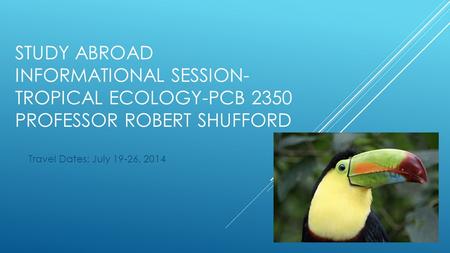 STUDY ABROAD INFORMATIONAL SESSION- TROPICAL ECOLOGY-PCB 2350 PROFESSOR ROBERT SHUFFORD Travel Dates: July 19-26, 2014.
