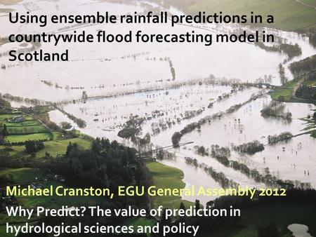© Crown copyright Using ensemble rainfall predictions in a countrywide flood forecasting model in Scotland Why Predict? The value of prediction in hydrological.