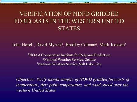VERIFICATION OF NDFD GRIDDED FORECASTS IN THE WESTERN UNITED STATES John Horel 1, David Myrick 1, Bradley Colman 2, Mark Jackson 3 1 NOAA Cooperative Institute.