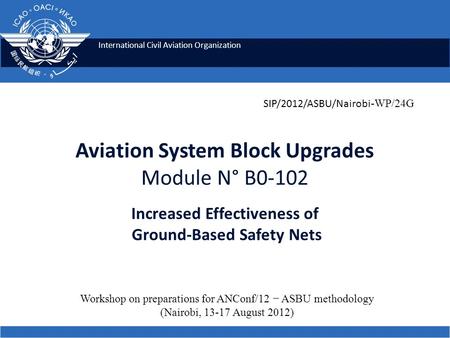 International Civil Aviation Organization Aviation System Block Upgrades Module N° B0-102 Increased Effectiveness of Ground-Based Safety Nets SIP/2012/ASBU/Nairobi.
