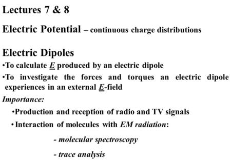 Lectures 7 & 8 Electric Potential – continuous charge distributions To calculate E produced by an electric dipole To investigate the forces and torques.