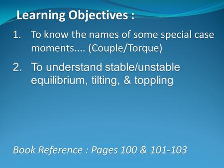 Learning Objectives : 1.To know the names of some special case moments.... (Couple/Torque) 2.To understand stable/unstable equilibrium, tilting, & toppling.