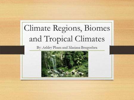 Climate Regions, Biomes and Tropical Climates By: Ashley Pham and Mariana Bengochea.