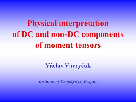 Physical interpretation of DC and non-DC components of moment tensors Václav Vavryčuk Institute of Geophysics, Prague.