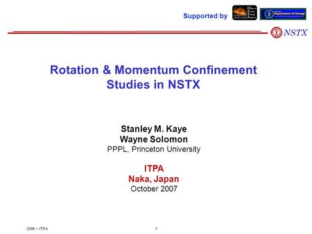 SMK – ITPA1 Stanley M. Kaye Wayne Solomon PPPL, Princeton University ITPA Naka, Japan October 2007 Rotation & Momentum Confinement Studies in NSTX Supported.