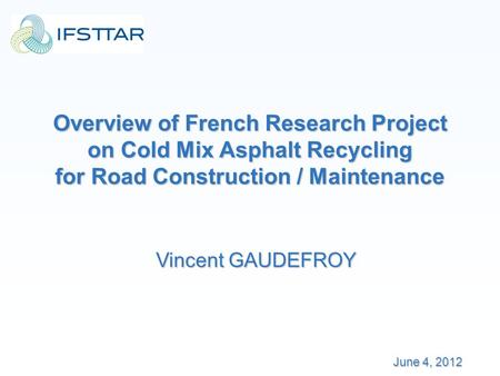 Overview of French Research Project on Cold Mix Asphalt Recycling for Road Construction / Maintenance Vincent GAUDEFROY June 4, 2012.