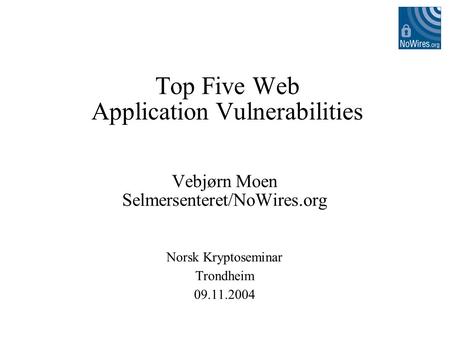 Top Five Web Application Vulnerabilities Vebjørn Moen Selmersenteret/NoWires.org Norsk Kryptoseminar Trondheim 09.11.2004.