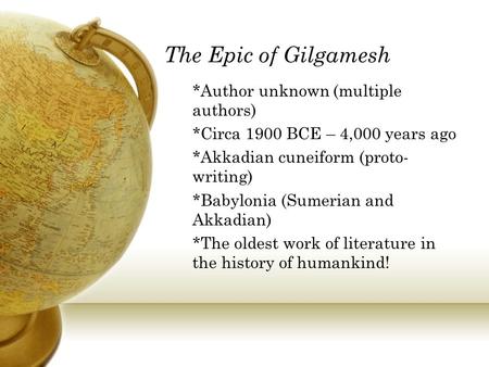 The Epic of Gilgamesh *Author unknown (multiple authors) *Circa 1900 BCE – 4,000 years ago *Akkadian cuneiform (proto- writing) *Babylonia (Sumerian and.