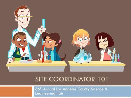 SITE COORDINATOR 101 66 th Annual Los Angeles County Science & Engineering Fair.