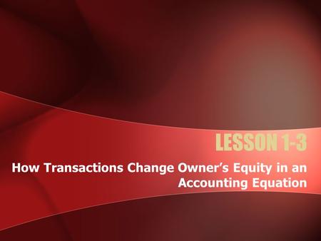 LESSON 1-3 How Transactions Change Owner’s Equity in an Accounting Equation.