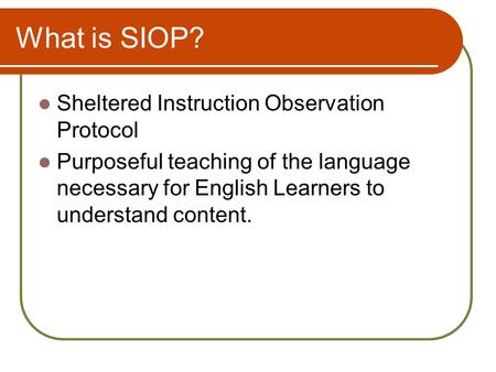What is SIOP? Sheltered Instruction Observation Protocol Purposeful teaching of the language necessary for English Learners to understand content.