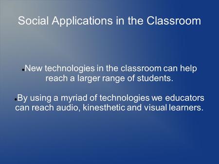 Social Applications in the Classroom New technologies in the classroom can help reach a larger range of students. By using a myriad of technologies we.