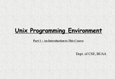 Unix Programming Environment Part 1 – An Introduction to This Course Dept. of CSE, BUAA.
