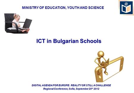 ICT in Bulgarian Schools DIGITAL AGENDA FOR EUROPE: REALITY OR STILL A CHALLENGE Regional Conference, Sofia, September 20 th 2012 MINISTRY OF EDUCATION,