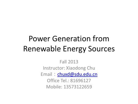 Power Generation from Renewable Energy Sources Fall 2013 Instructor: Xiaodong Chu  ：  Office Tel.: 81696127 Mobile: