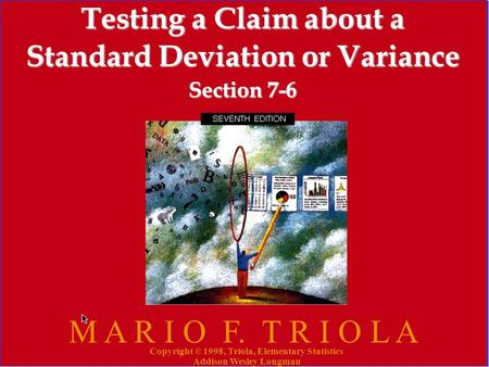 Copyright © 1998, Triola, Elementary Statistics Addison Wesley Longman 1 Testing a Claim about a Standard Deviation or Variance Section 7-6 M A R I O F.