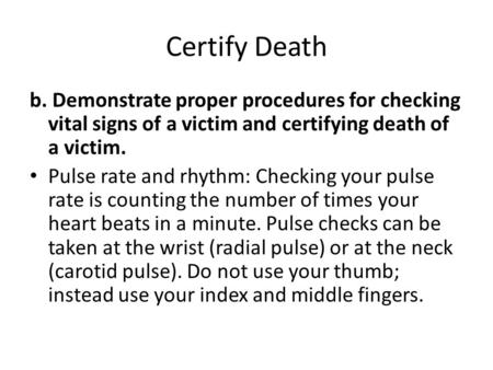 Certify Death b. Demonstrate proper procedures for checking vital signs of a victim and certifying death of a victim. Pulse rate and rhythm: Checking your.