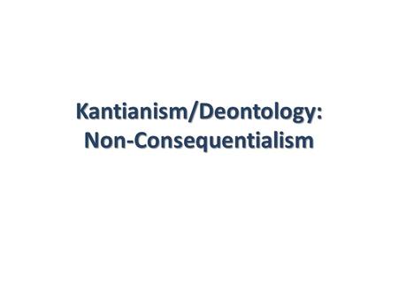 Kantianism/Deontology: Non-Consequentialism