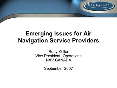 Emerging Issues for Air Navigation Service Providers Rudy Kellar Vice President, Operations NAV CANADA September 2007.
