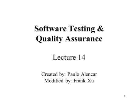 1 Software Testing & Quality Assurance Lecture 14 Created by: Paulo Alencar Modified by: Frank Xu.