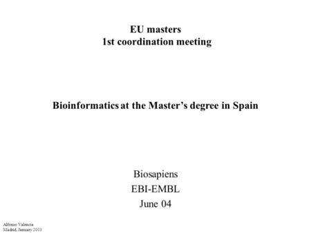 Alfonso Valencia Madrid, January 2003 EU masters 1st coordination meeting Biosapiens EBI-EMBL June 04 Bioinformatics at the Master’s degree in Spain.
