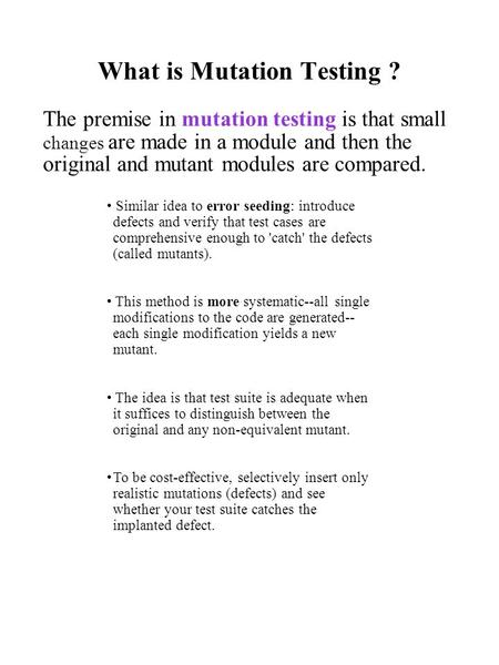 What is Mutation Testing ? The premise in mutation testing is that small changes are made in a module and then the original and mutant modules are compared.