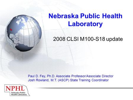 Nebraska Public Health Laboratory 2008 CLSI M100-S18 update Paul D. Fey, Ph.D. Associate Professor/Associate Director Josh Rowland, M.T. (ASCP) State Training.