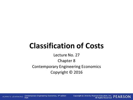 Contemporary Engineering Economics, 6 th edition Park Copyright © 2016 by Pearson Education, Inc. All Rights Reserved Classification of Costs Lecture No.