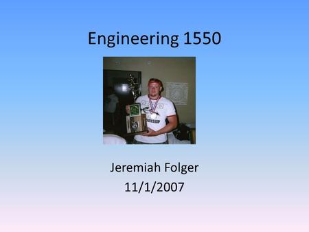 Engineering 1550 Jeremiah Folger 11/1/2007. Class Schedule ClassMondayTuesdayWednesdayThursdayFriday Chem 15158:00am Calc 157110:00am English 1540 12:30pm.