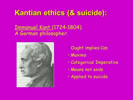 Kantian ethics (& suicide): Kantian ethics (& suicide): Immanuel Kant (1724-1804). A German philosopher. Ought implies Can Maxims Categorical Imperative.