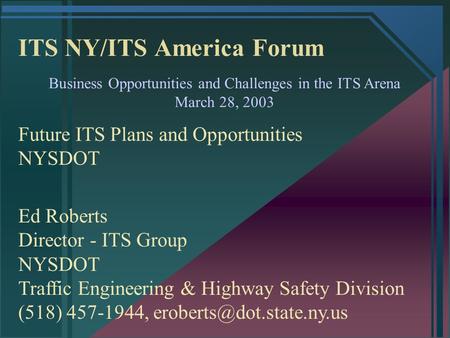 ITS NY/ITS America Forum Business Opportunities and Challenges in the ITS Arena March 28, 2003 Future ITS Plans and Opportunities NYSDOT Ed Roberts Director.