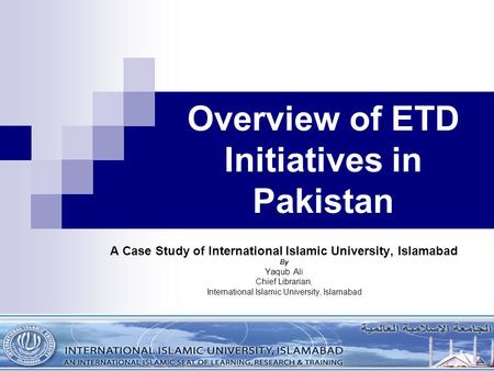 Overview of ETD Initiatives in Pakistan A Case Study of International Islamic University, Islamabad By Yaqub Ali Chief Librarian, International Islamic.