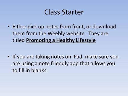 Class Starter Either pick up notes from front, or download them from the Weebly website. They are titled Promoting a Healthy Lifestyle If you are taking.