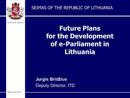 Future Plans for the Development of e-Parliament in Lithuania SEIMAS OF THE REPUBLIC OF LITHUANIA Jurgis Bridžius Deputy Director, ITD.