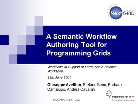 © DATAMAT S.p.A. – 2007 1 Giuseppe Avellino, Stefano Beco, Barbara Cantalupo, Andrea Cavallini A Semantic Workflow Authoring Tool for Programming Grids.